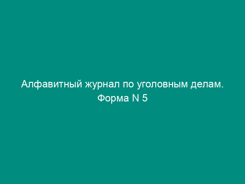 Алфавитный журнал по уголовным делам. Форма N 5