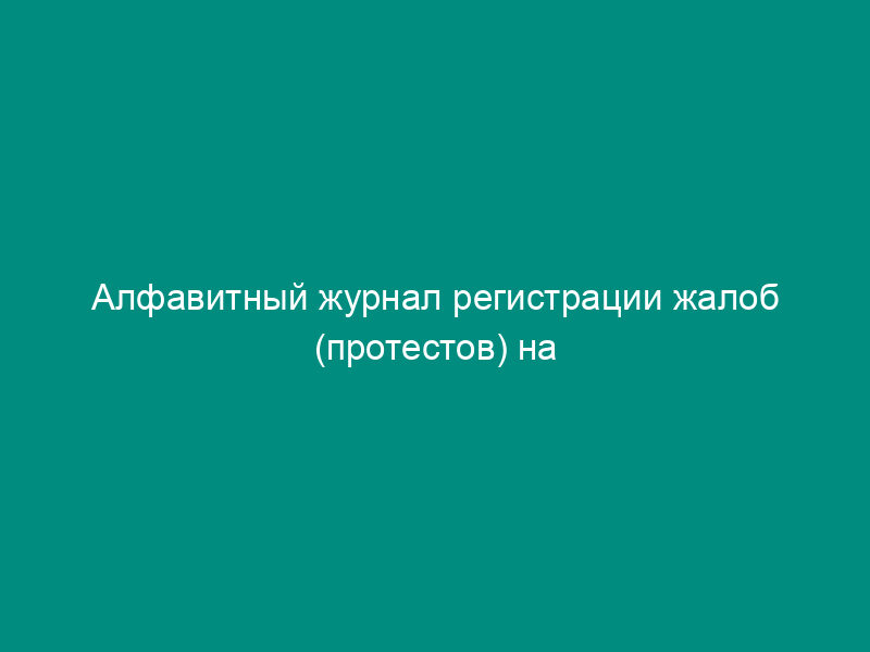 Алфавитный журнал регистрации жалоб (протестов) на вступившие в законную силу постановления по делам об административных правонарушениях. Форма N 45