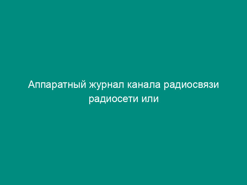 Аппаратный журнал канала радиосвязи радиосети или радионаправления авиапредприятия