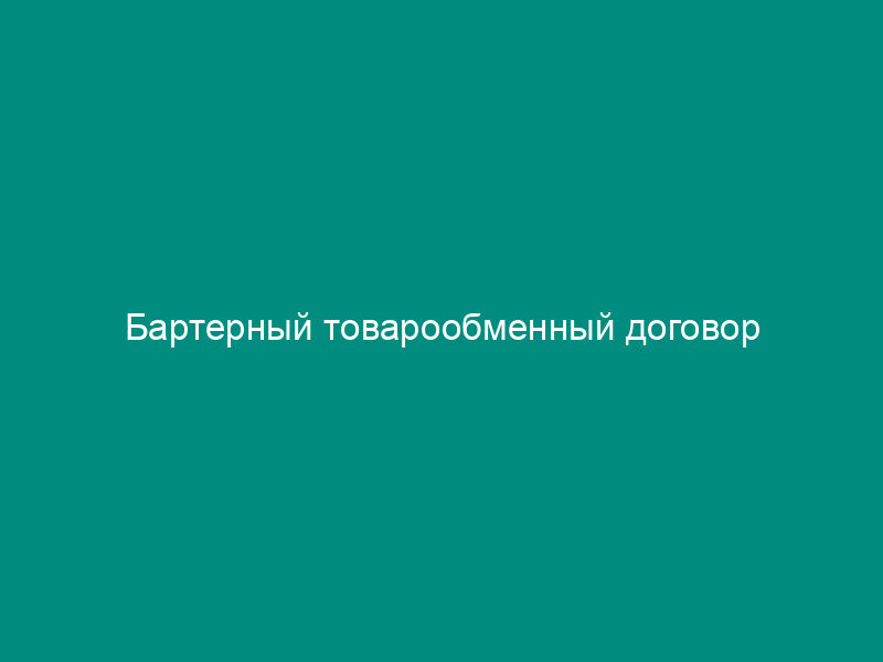 Бартерный товарообменный договор