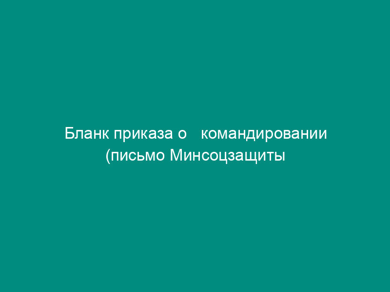 Бланк приказа о   командировании (письмо Минсоцзащиты РФ от 09.06.95 № 2117-1-34)