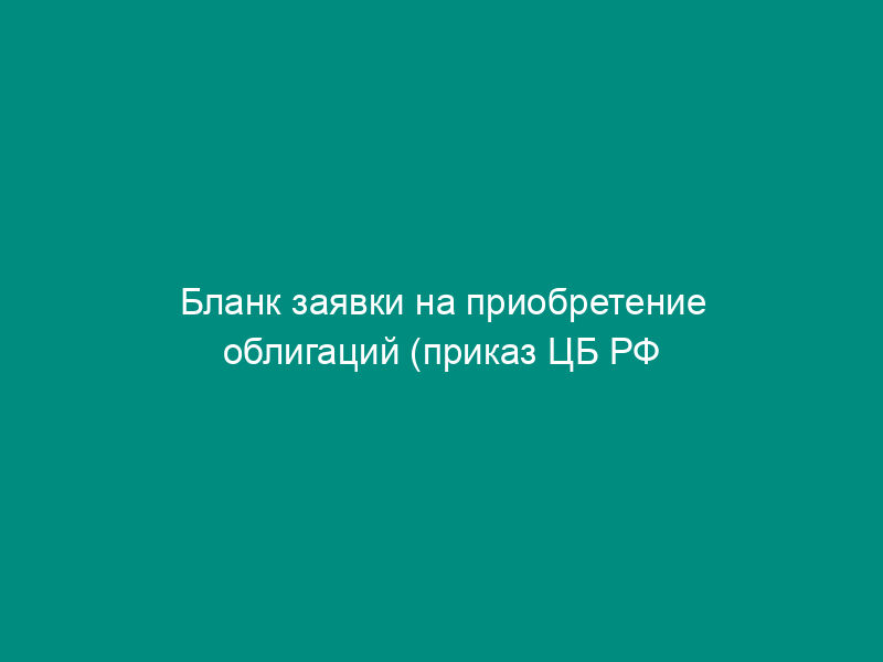 Бланк заявки на приобретение облигаций (приказ ЦБ РФ от 06.05.93 №   02-78)