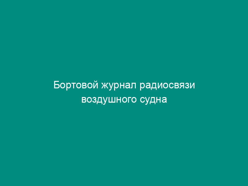 Бортовой журнал радиосвязи воздушного судна авиапредприятия