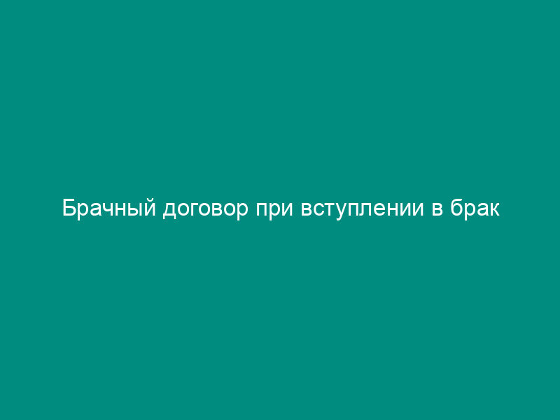 Брачный договор при вступлении в брак