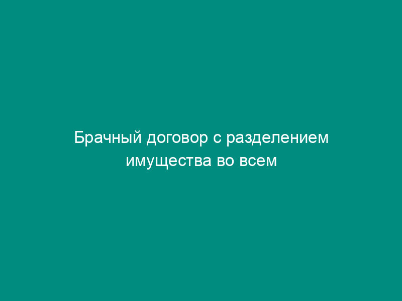 Брачный договор с разделением имущества во всем периоде брака