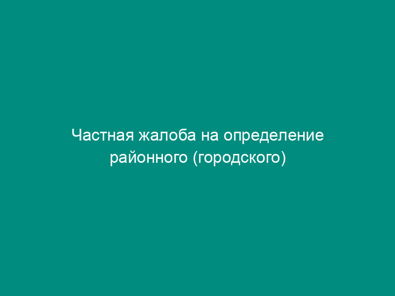 Частная жалоба на определение районного (городского) суда об отказе в принятии искового заявления (при наличии двух ответчиков, проживающих в разных местах)