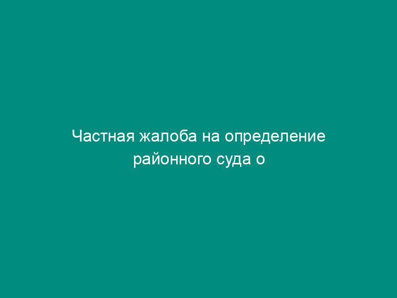 Частная жалоба на определение районного суда о возвращении кассационной жалобы на решение районного суда