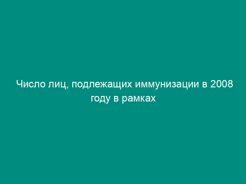 Число лиц, подлежащих иммунизации в 2008 году в рамках национального календаря прививок