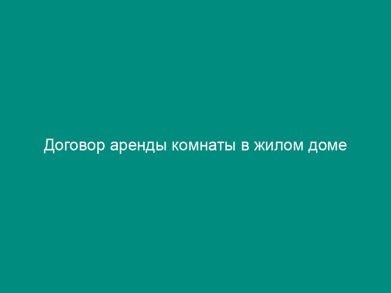Договор аренды комнаты в жилом доме