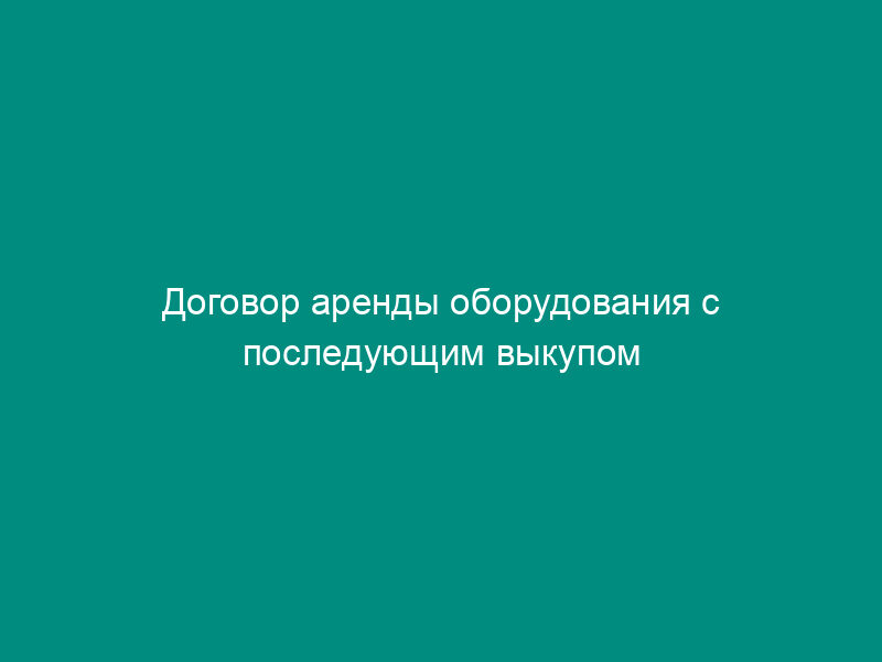 Договор аренды оборудования с последующим выкупом