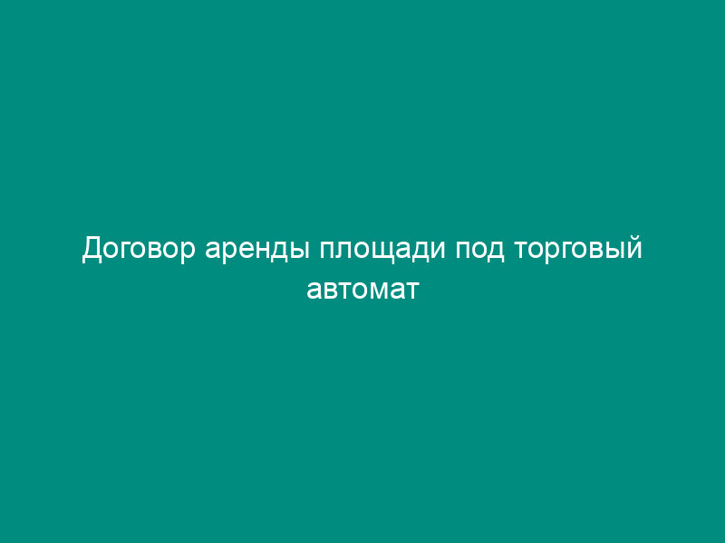 Договор аренды площади под торговый автомат