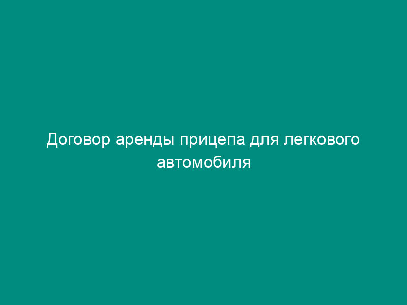Договор аренды прицепа для легкового автомобиля