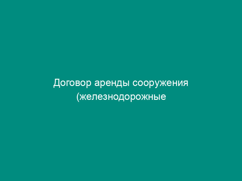 Договор аренды сооружения (железнодорожные подъездные пути)