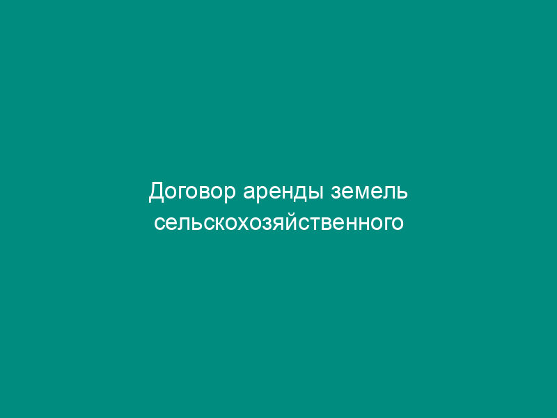 Договор аренды земель сельскохозяйственного назначения (утв. Пост. Правительства РФ от   19 марта 1992 г. № 177)