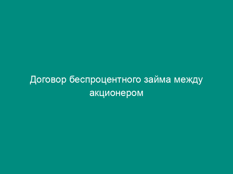 Договор беспроцентного займа между акционером закрытого акционерного общества и обществом с залоговым обеспечением (залог имущества)
