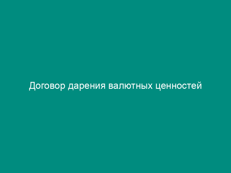 Договор дарения валютных ценностей