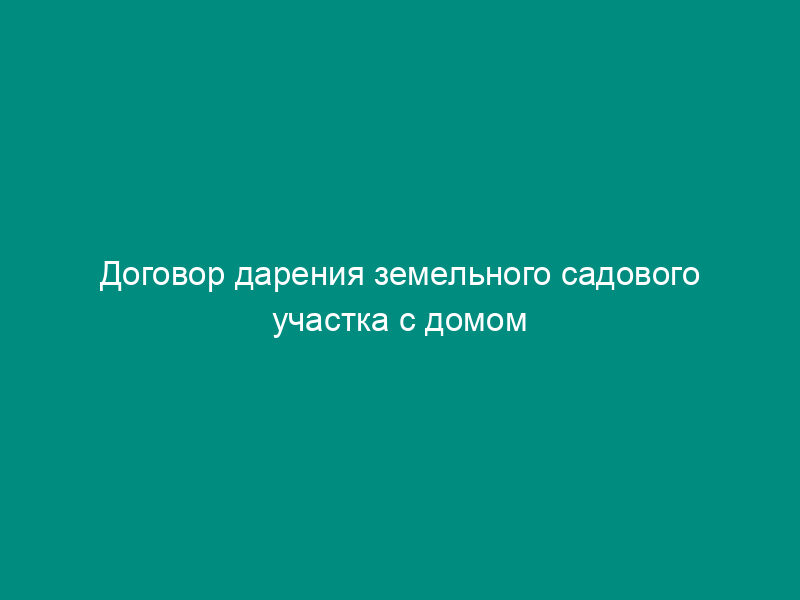 Договор дарения земельного садового участка с домом