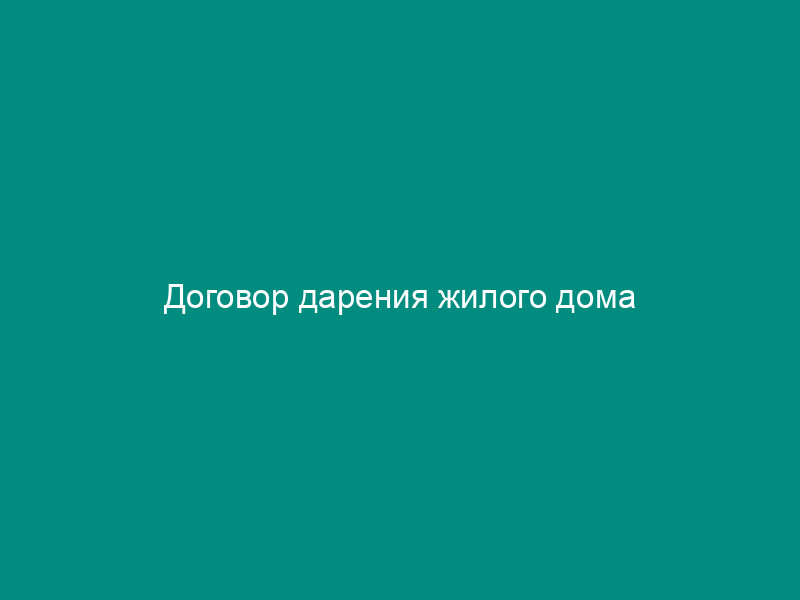 Договор дарения жилого дома