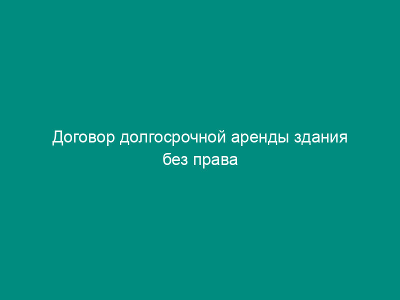 Договор долгосрочной аренды здания без права субаренды