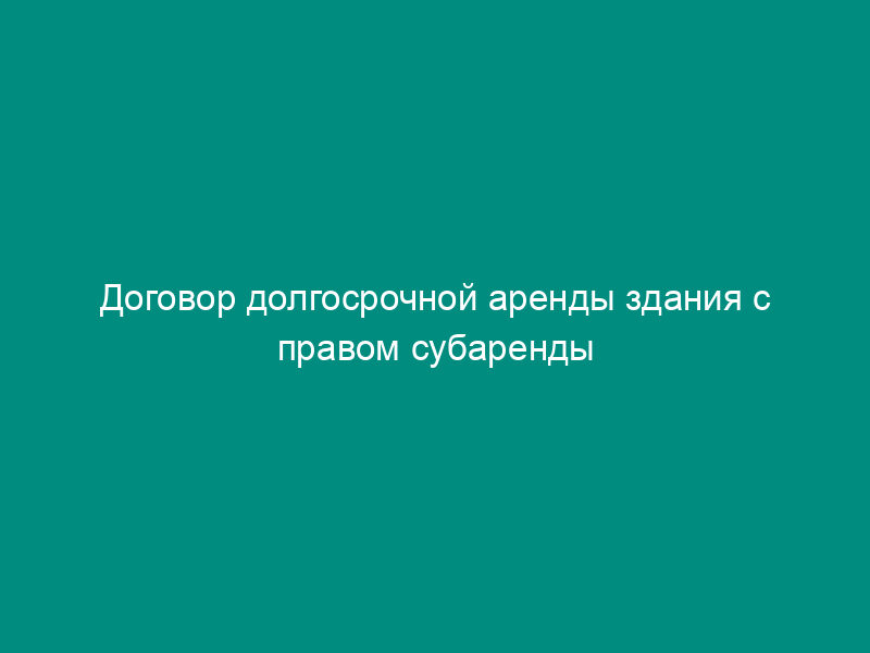 Договор долгосрочной аренды здания с правом субаренды