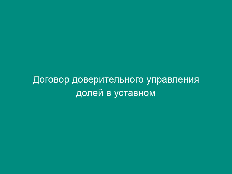 Договор доверительного управления долей в уставном капитале общества с ограниченной ответственностью