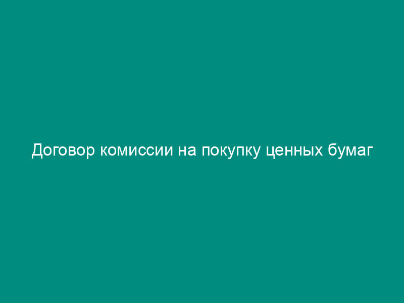 Договор комиссии на покупку ценных бумаг