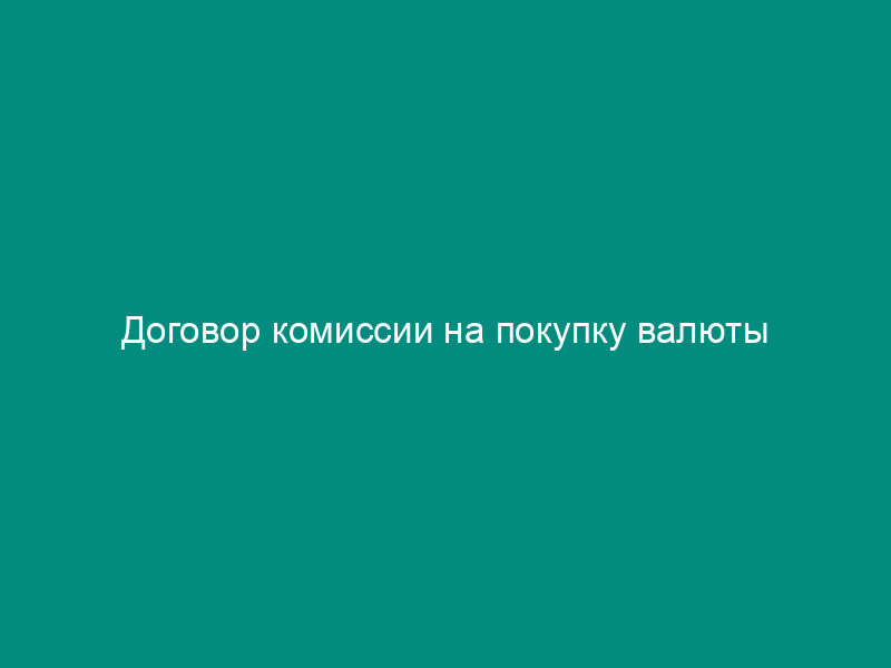 Договор комиссии на покупку валюты