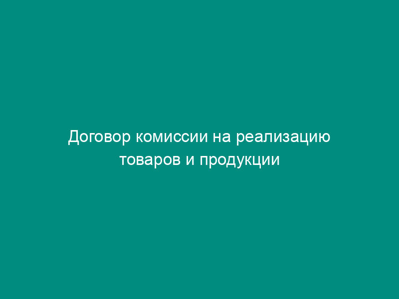 Договор комиссии на реализацию товаров и продукции