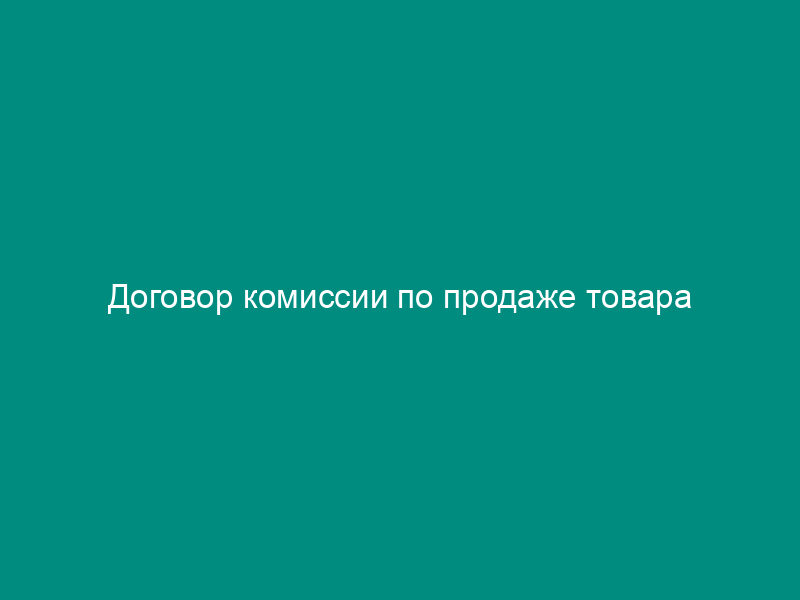 Договор комиссии по продаже товара