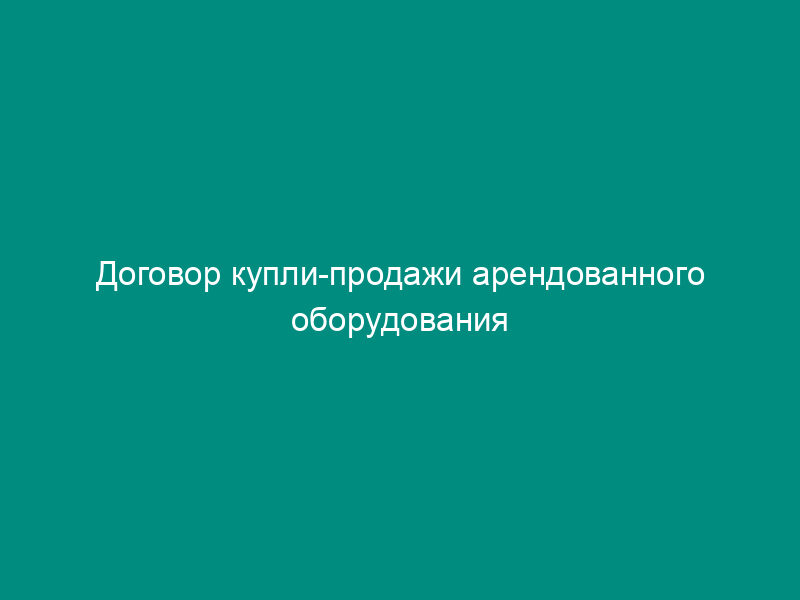 Договор купли-продажи арендованного оборудования