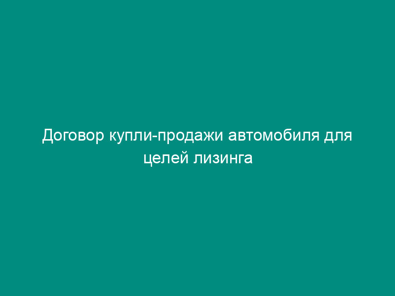 Договор купли-продажи автомобиля для целей лизинга