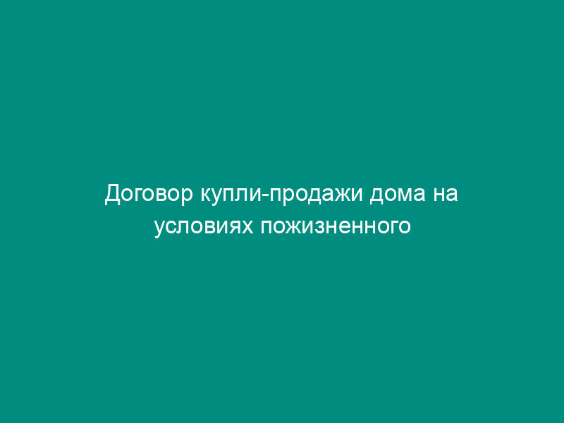 Договор купли-продажи дома на условиях пожизненного содержания продавца