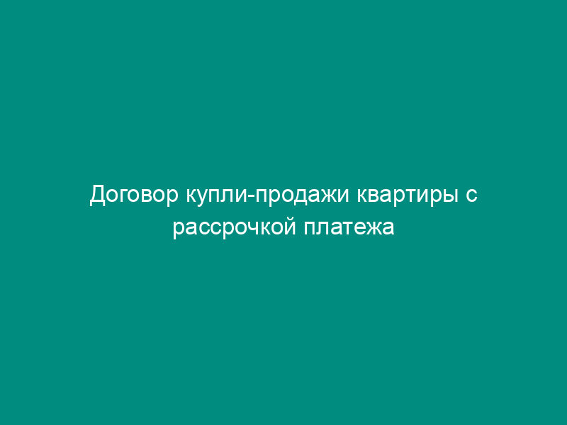 Договор купли-продажи квартиры с рассрочкой платежа