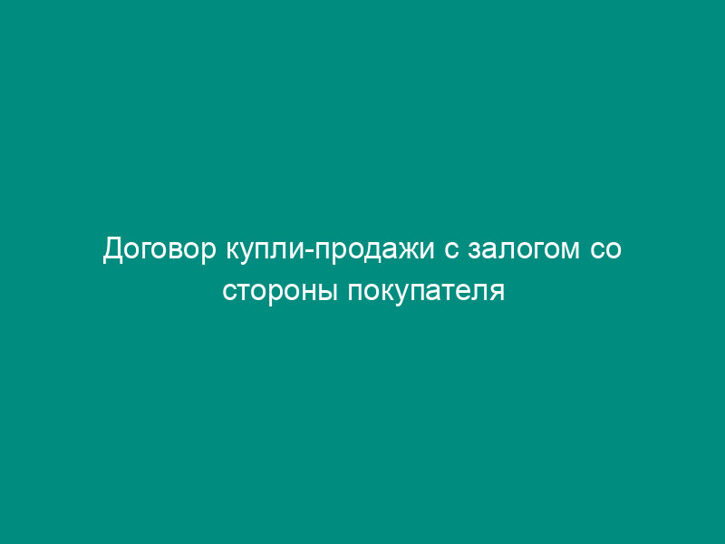 Договор купли-продажи с залогом со стороны покупателя