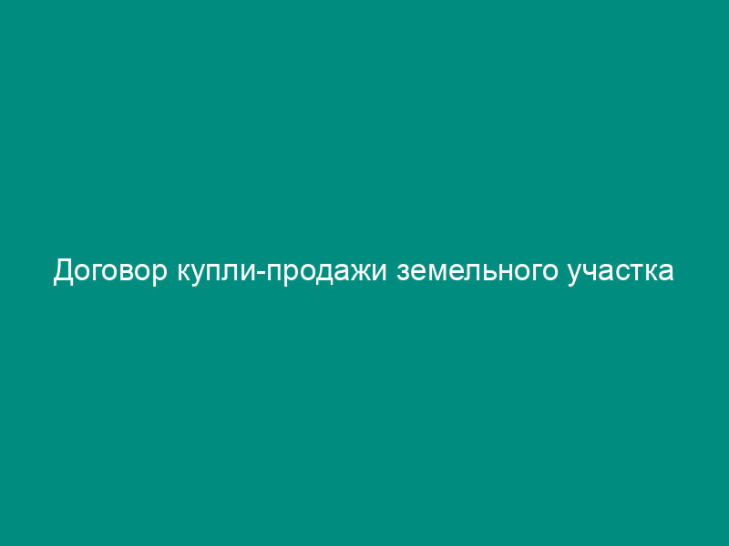 Договор купли-продажи земельного участка