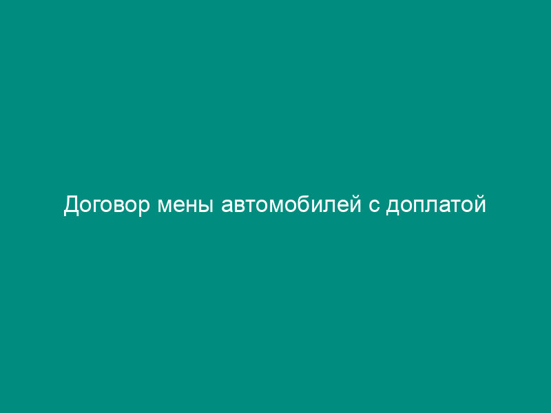 Договор мены автомобилей с доплатой