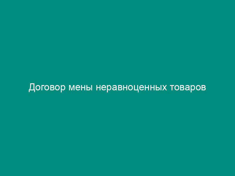 Договор мены неравноценных товаров
