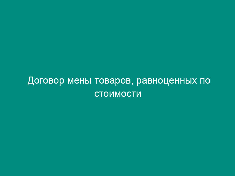 Договор мены товаров, равноценных по стоимости