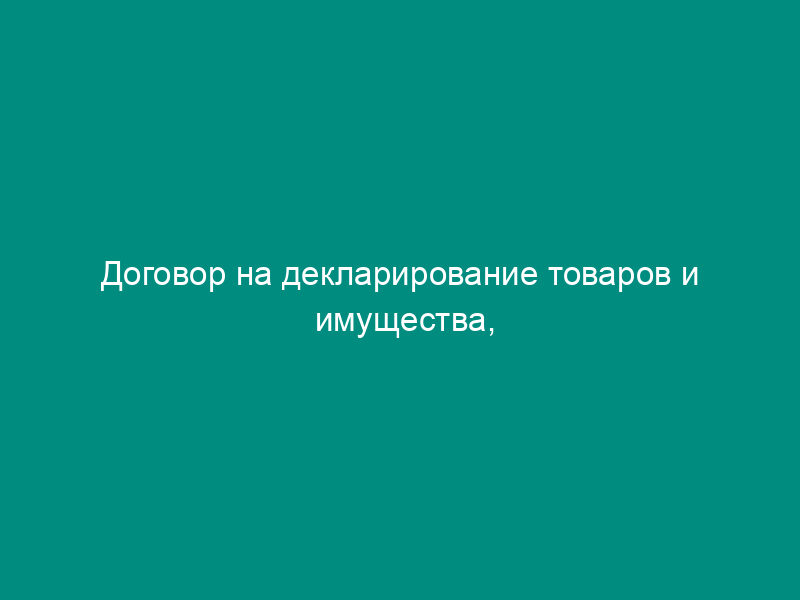 Договор на декларирование товаров и имущества, перемещаемых через государственную границу