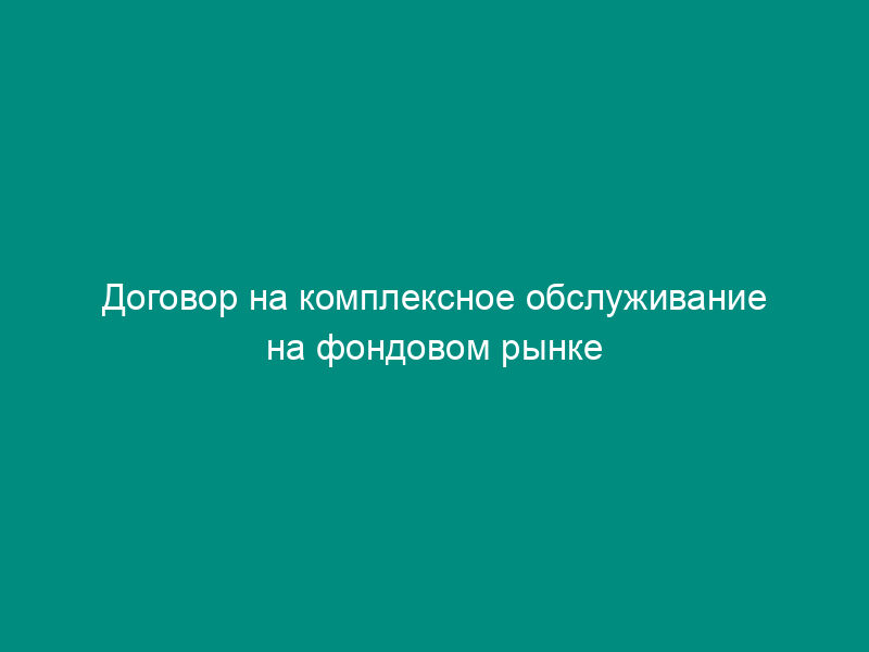 Договор на комплексное обслуживание на фондовом рынке