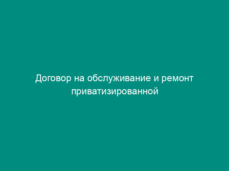 Договор на обслуживание и ремонт приватизированной квартиры