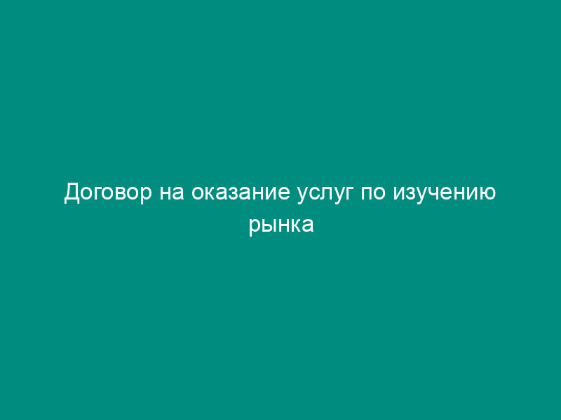 Договор на оказание услуг по изучению рынка строительных и отделочных материалов и поиску организаций, осуществляющих отделочные и строительные работы