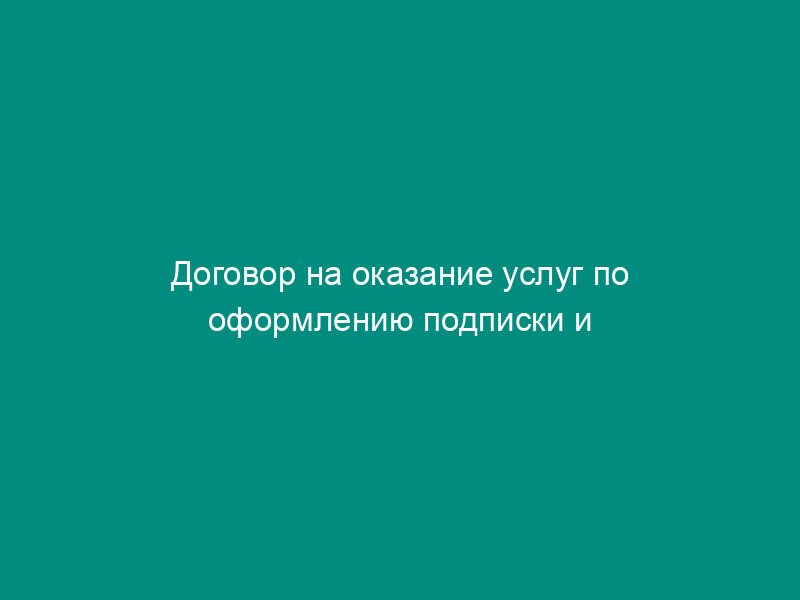 Договор на оказание услуг по оформлению подписки и доставке печатного издания