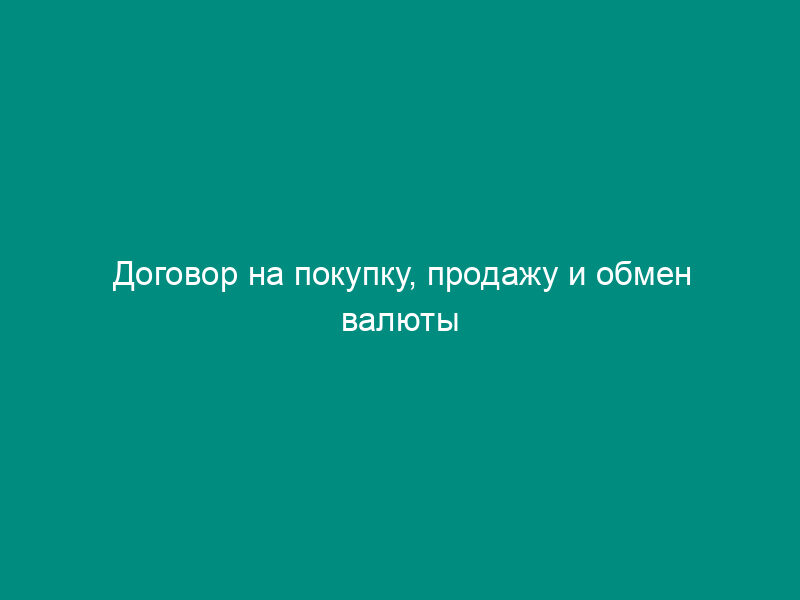Договор на покупку, продажу и обмен валюты