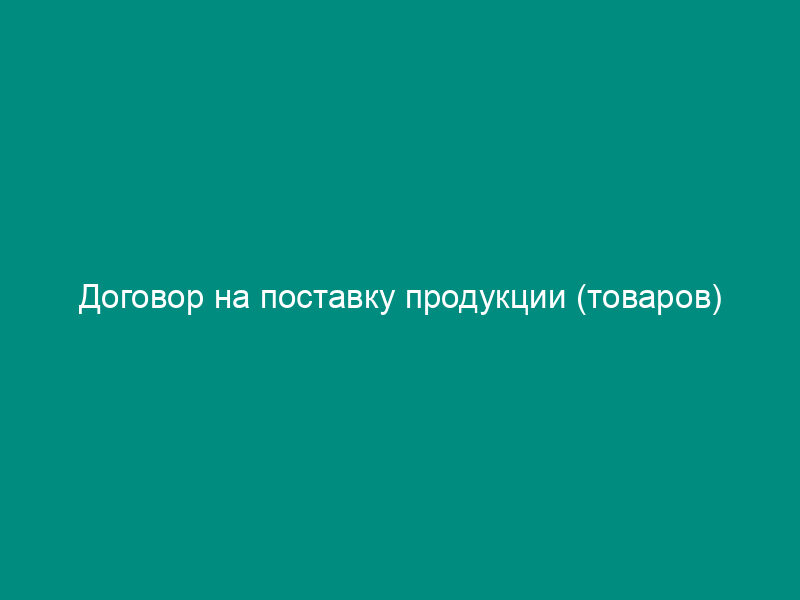 Договор на поставку продукции (товаров)