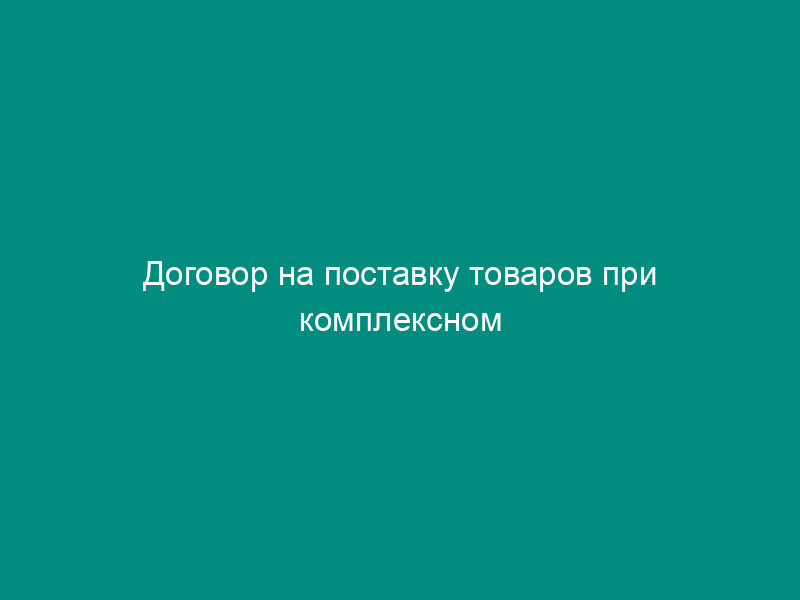 Договор на поставку товаров при комплексном обеспечении потребителей