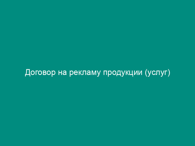 Договор на рекламу продукции (услуг)