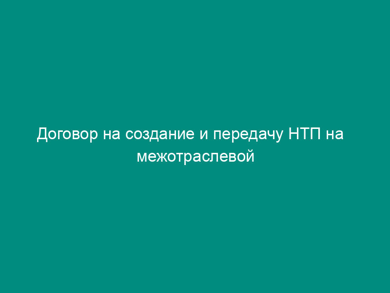 Договор на создание и передачу НТП на   межотраслевой основе