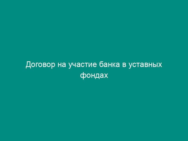 Договор на участие банка в уставных фондах