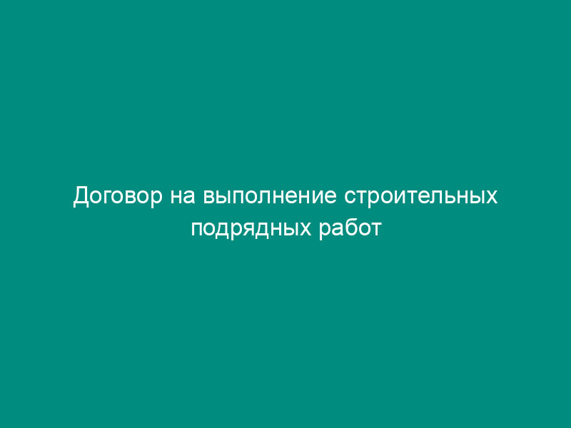 Договор на выполнение строительных подрядных работ